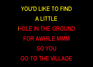 YOU'D LIKE TO FIND
A LITTLE
HOLE IN THE GROUND

FOR AWHILE MMM
SO YOU
GO TO THE VILLAGE