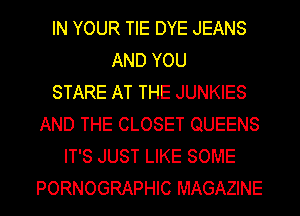 IN YOUR TIE DYE JEANS
AND YOU
STARE AT THE JUNKIES
AND THE CLOSET QUEENS
IT'S JUST LIKE SOME
PORNOGRAPHIC MAGAZINE