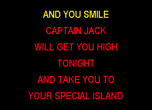 AND YOU SMILE
CAPTAIN JACK
WILL GET YOU HIGH

TONIGHT
AND TAKE YOU TO
YOUR SPECIAL ISLAND