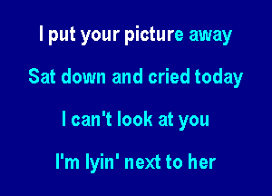 I put your picture away

Sat down and cried today

I can't look at you

I'm lyin' next to her