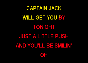 CAPTAIN JACK
WILL GET YOU BY
TONIGHT

JUST A LITTLE PUSH
AND YOU'LL BE SMILIN'
OH