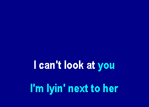 I can't look at you

I'm lyin' next to her