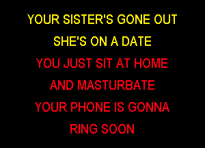 YOURSBTH?SGONEOUT
SHE'S ON A DATE
YOUJUSTQTATHOME
AND MASTURBATE
YOUR PHONE IS GONNA

RING SOON l