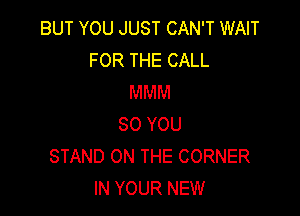 BUT YOU JUST CAN'T WAIT
FOR THE CALL
MMM

SO YOU
STAND ON THE CORNER
IN YOUR NEW