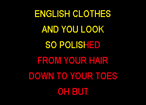 ENGLISH CLOTHES
AND YOU LOOK
SO POLISHED

FROM YOUR HAIR
DOWN TO YOUR TOES
0H BUT