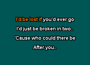 I'd be lost ifyou'd ever go

I'd just be broken in two..
'Cause who could there be

After you..