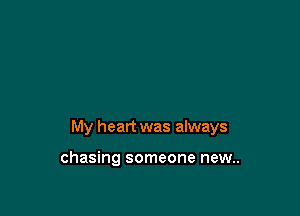 My heart was always

chasing someone new..