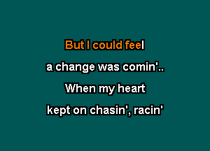 Butl could feel
a change was comin'..

When my heart

kept on chasin', racin'