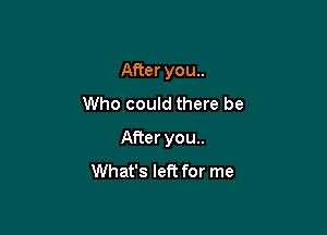 Afteryou..
Who could there be

After you..
What's left for me