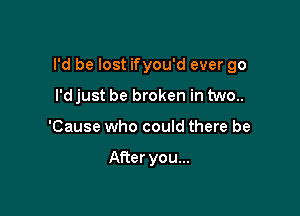 I'd be lost ifyou'd ever go

I'd just be broken in two..
'Cause who could there be

After you...