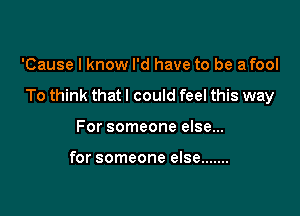 'Cause I know I'd have to be a fool

To think that I could feel this way

For someone else...

for someone else .......