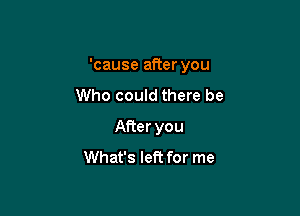 'cause after you

Who could there be
After you
What's left for me