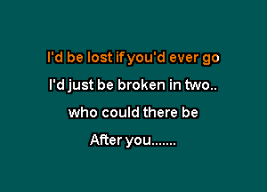 I'd be lost ifyou'd ever go

I'd just be broken in two..
who could there be

After you .......
