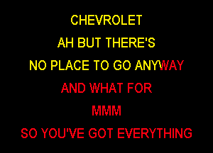 CHEVROLET
AH BUT THERE'S
NO PLACE TO GO ANYWAY

AND WHAT FOR
MMM
SO YOU'VE GOT EVERYTHING