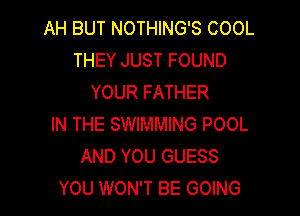AH BUT NOTHING'S COOL
THEY JUST FOUND
YOUR FATHER

IN THE SWIMMING POOL
AND YOU GUESS
YOU WON'T BE GOING