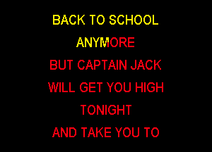 BACK TO SCHOOL
ANYMORE
BUT CAPTAIN JACK

WILL GET YOU HIGH
TONIGHT
AND TAKE YOU TO