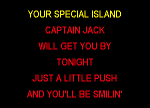 YOUR SPECIAL ISLAND
CAPTAIN JACK
WILL GET YOU BY

TONIGHT
JUST A LITTLE PUSH
AND YOU'LL BE SMILIN'