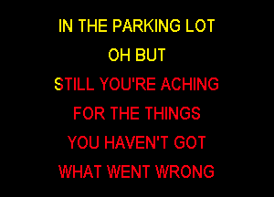 IN THE PARKING LOT
OH BUT
STILL YOU'RE ACHING

FOR THE THINGS
YOU HAVEN'T GOT
WHAT WENT WRONG