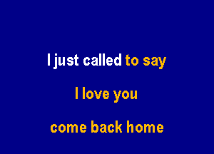 ljust called to say

I love you

come back home