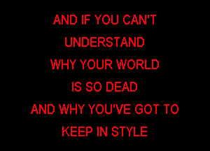 AND IF YOU CAN'T
UNDERSTAND
WHY YOUR WORLD

IS SO DEAD
AND WHY YOU'VE GOT TO
KEEP IN STYLE
