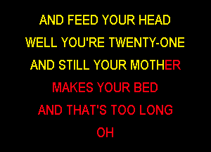 AND FEED YOUR HEAD
WELL YOU'RE TWENTY-ONE
AND STILL YOUR MOTHER
MAKES YOUR BED
AND THAT'S TOO LONG
OH