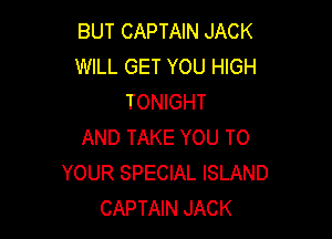 BUT CAPTAIN JACK
WILL GET YOU HIGH
TONIGHT

AND TAKE YOU TO
YOUR SPECIAL ISLAND
CAPTAIN JACK