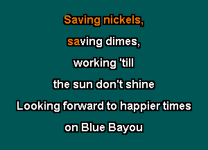 Saving nickels,
saving dimes,
working 'till

the sun don't shine

Looking forward to happier times

on Blue Bayou