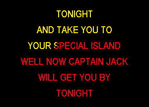TONIGHT
AND TAKE YOU TO
YOUR SPECIAL ISLAND

WELL NOW CAPTAIN JACK
WILL GET YOU BY
TONIGHT
