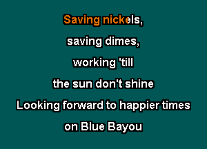 Saving nickels,
saving dimes,
working 'till

the sun don't shine

Looking forward to happier times

on Blue Bayou