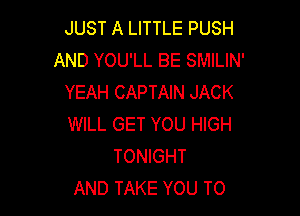 JUST A LITTLE PUSH
AND YOU'LL BE SMILIN'
YEAH CAPTAIN JACK

WILL GET YOU HIGH
TONIGHT
AND TAKE YOU TO