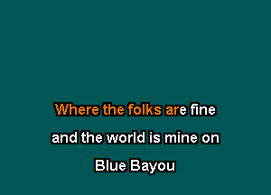 Where the folks are fine

and the world is mine on

Blue Bayou