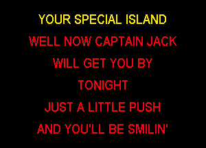 YOUR SPECIAL ISLAND
WELL NOW CAPTAIN JACK
WILL GET YOU BY

TONIGHT
JUST A LITTLE PUSH
AND YOU'LL BE SMILIN'