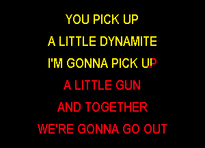 YOU PICK UP
A LITTLE DYNAMITE
I'M GONNA PICK UP

A LITTLE GUN
AND TOGETHER
WE'RE GONNA GO OUT