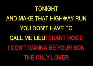 TONIGHT
AND MAKE THAT HIGHWAY RUN
YOU DON'T HAVE TO
CALL ME LIEUTENANT ROSIE
I DON'T WANNA BE YOUR SON
THE ONLY LOVER