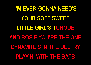 I'M EVER GONNA NEED'S
YOUR SOFT SWEET
LITTLE GIRL'S TONGUE
AND ROSIE YOU'RE THE ONE
DYNAMITE'S IN THE BELFRY
PLAYIN' WITH THE BATS