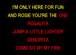I'M ONLY HERE FOR FUN
AND ROSIE YOU'RE THE ONE
ROSALITA
JUMP A LITTLE LIGHTER
SENORITA

COME SIT BY MY FIRE l