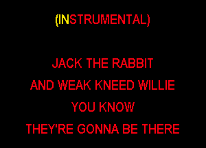 (INSTRUMENTAL)

JACK THE RABBIT
AND WEAK KNEED WILLIE
YOU KNOW
THEY'RE GONNA BE THERE