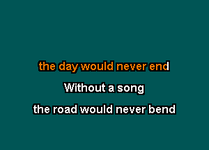 the day would never end

Without a song

the road would never bend