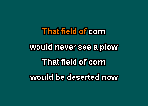 That field of corn

would never see a plow

That field of corn

would be deserted now
