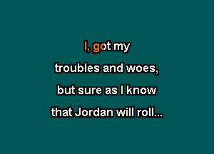 I, got my

troubles and woes,
but sure as I know

that Jordan will roll...