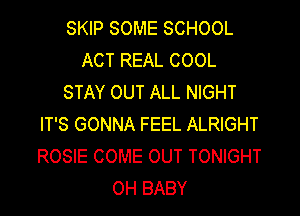 SKIP SOME SCHOOL
ACT REAL COOL
STAY OUT ALL NIGHT
IT'S GONNA FEEL ALRIGHT
ROSIE COME OUT TONIGHT
OH BABY