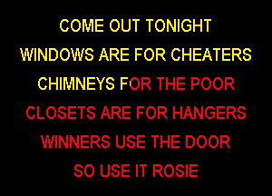 COME OUT TONIGHT
WINDOWS ARE FOR CHEATERS
CHIMNEYS FOR THE POOR
CLOSETS ARE FOR HANGERS
WINNERS USE THE DOOR
SO USE IT ROSIE