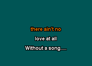 there ain't no

love at all

Without a song .....