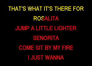 THAT'S WHAT IT'S THERE FOR
ROSALITA
JUMP A LITTLE LIGHTER
SENORITA
COME SIT BY MY FIRE
I JUST WANNA