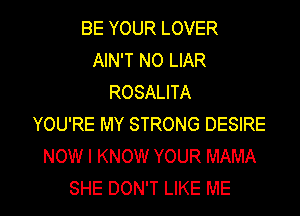 BE YOUR LOVER
AIN'T N0 LIAR
ROSALITA
YOU'RE MY STRONG DESIRE
NOW I KNOW YOUR MAMA

SHE DON'T LIKE ME I