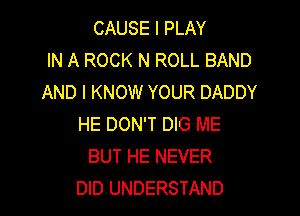 CAUSE I PLAY
IN A ROCK N ROLL BAND
AND I KNOW YOUR DADDY

HE DON'T DIG ME
BUT HE NEVER
DID UNDERSTAND
