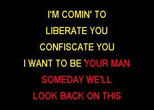 I'M COMIN' TO
LIBERATE YOU
CONFISCATE YOU

I WANT TO BE YOUR MAN
SOMEDAY WE'LL
LOOK BACK ON THIS
