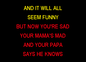 AND IT WILL ALL
SEEM FUNNY
BUT NOW YOU'RE SAD

YOUR MAMA'S MAD
AND YOUR PAPA
SAYS HE KNOWS