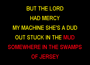 BUT THE LORD
HAD MERCY
MY MACHINE SHE'S A DUD
OUT STUCK IN THE MUD
SOMEWHERE IN THE SWAMPS
OF JERSEY