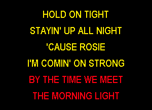 HOLD ON TIGHT
STAYIN' UP ALL NIGHT
'CAUSE ROSIE
I'M COMIN' 0N STRONG
BY THE TIME WE MEET

THE MORNING LIGHT l